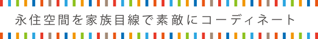 永住空間を家族目線で素敵にコーディネート