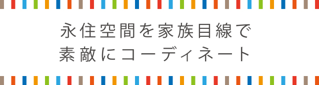 永住空間を家族目線で素敵にコーディネート