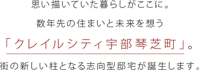 思い描いていた暮らしがここに。数年先の住まいと未来を想う「クレイルシティ宇部琴芝町」。街の新しい柱となる志向型邸宅が誕生します。