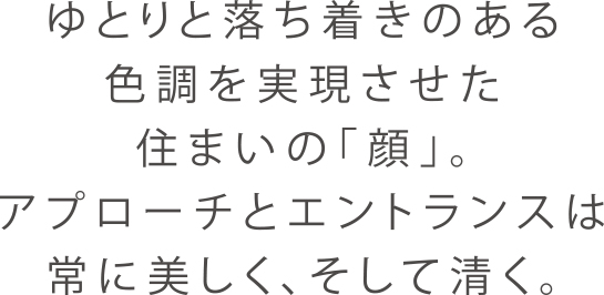 ゆとりと落ち着きのある色調を実現させた住まいの「顔」。アプローチとエントランスは常に美しく、そして清く。