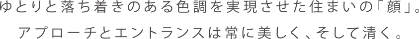 ゆとりと落ち着きのある色調を実現させた住まいの「顔」。アプローチとエントランスは常に美しく、そして清く。