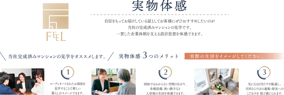 自信をもってお届けしている証としてお客様にぜひおすすめしたいのが 当社の完成済みマンションの見学です。一貫した企業体制を支える設計思想を体感できます。