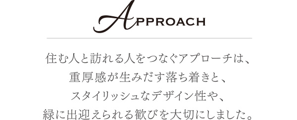 住む人と訪れる人をつなぐアプローチは、重厚感が生みだす落ち着きと、スタイリッシュなデザイン性や、緑に出迎えられる歓びを大切にしました。