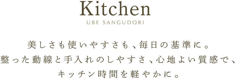Kitchen 美しさも使いやすさも、毎日の基準に。整った動線と手入れのしやすさ、心地よい質感で、キッチン時間を軽やかに。
