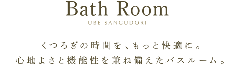 Bath Room くつろぎの時間を、もっと快適に。心地よさと機能性を兼ね備えたバスルーム。
