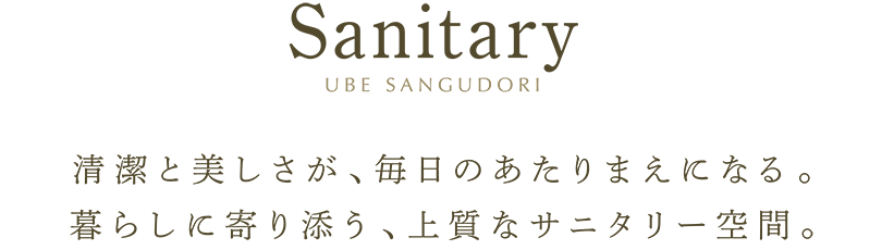 Sanitary 清潔と美しさが、毎日のあたりまえになる。暮らしに寄り添う、上質なサニタリー空間。