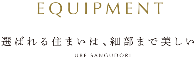 EQUIPMENT「選ばれる住まいは、細部まで美しい」UBE SANGUDORI