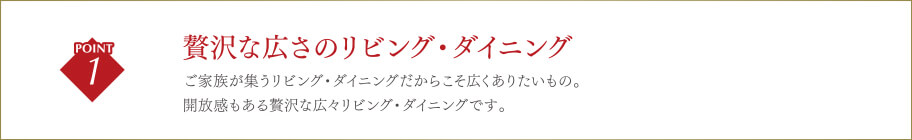 贅沢な広さのリビング・ダイニングご家族が集うリビング・ダイニングだからこそ広くありたいもの。開放感もある贅沢な広々リビング・ダイニングです。