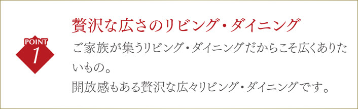 贅沢な広さのリビング・ダイニングご家族が集うリビング・ダイニングだからこそ広くありたいもの。開放感もある贅沢な広々リビング・ダイニングです。