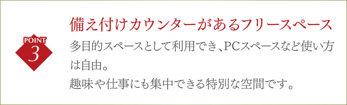 備え付けカウンターがあるフリースペース多目的スペースとして利用でき、PCスペースなど使い方は自由。趣味や仕事にも集中できる特別な空間です。