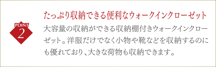 たっぷり収納できる便利なウォークインクローゼット大容量の収納ができる収納棚付きウォークインクローゼット。洋服だけでなく小物や靴などを収納するのにも優れており、大きな荷物も収納できます。