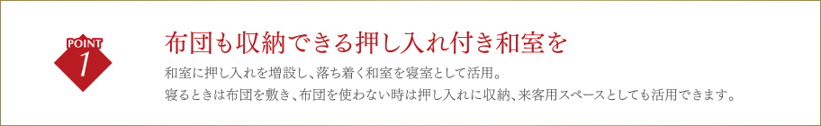 布団も収納できる押し入れ付き和室を/和室に押し入れを増設し、落ち着く和室を寝室として活用。寝るときは布団を敷き、布団を使わない時は押し入れに収納、来客用スペースとしても活用できます。
