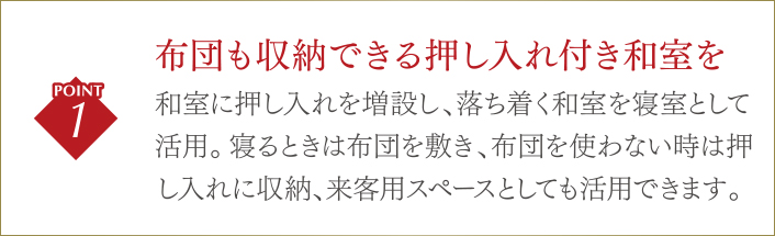 布団も収納できる押し入れ付き和室を/和室に押し入れを増設し、落ち着く和室を寝室として活用。寝るときは布団を敷き、布団を使わない時は押し入れに収納、来客用スペースとしても活用できます。