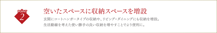 空いたスペースに収納スペースを増設/玄関にコートハンガータイプの収納や、リビング・ダイニングにも収納を増設。生活動線を考えた使い勝手の良い収納を増やすことでより便利に。
