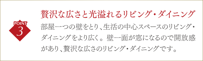 贅沢な広さと光溢れるリビング・ダイニング/部屋一つの壁をとり、生活の中心スペースのリビング・ダイニングをより広く。壁一面が窓になるので開放感があり、贅沢な広さのリビング・ダイニングです。